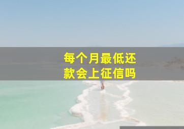 每个月最低还款会上征信吗