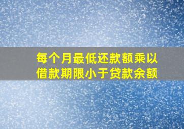 每个月最低还款额乘以借款期限小于贷款余额