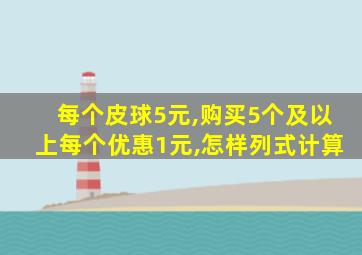 每个皮球5元,购买5个及以上每个优惠1元,怎样列式计算