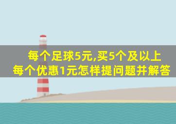 每个足球5元,买5个及以上每个优惠1元怎样提问题并解答