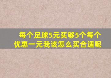 每个足球5元买够5个每个优惠一元我该怎么买合适呢