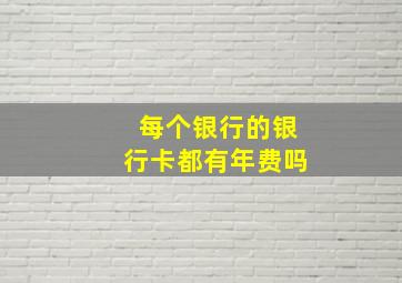 每个银行的银行卡都有年费吗