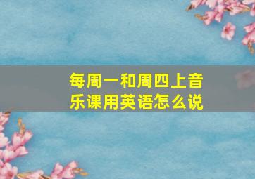 每周一和周四上音乐课用英语怎么说