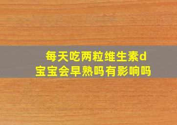 每天吃两粒维生素d宝宝会早熟吗有影响吗