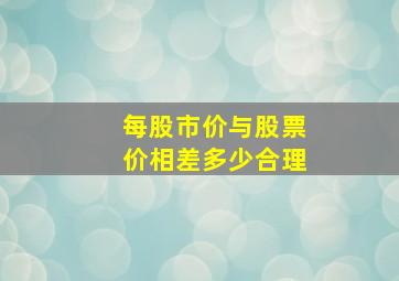 每股市价与股票价相差多少合理