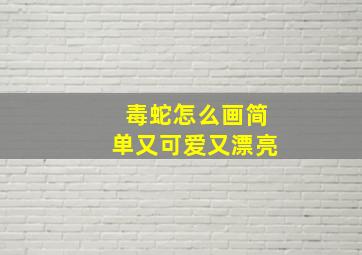 毒蛇怎么画简单又可爱又漂亮