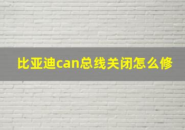 比亚迪can总线关闭怎么修