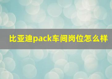 比亚迪pack车间岗位怎么样