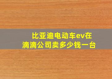 比亚迪电动车ev在滴滴公司卖多少钱一台