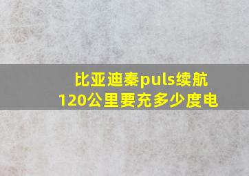 比亚迪秦puls续航120公里要充多少度电