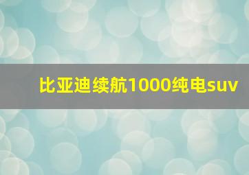 比亚迪续航1000纯电suv