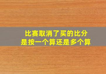 比赛取消了买的比分是按一个算还是多个算