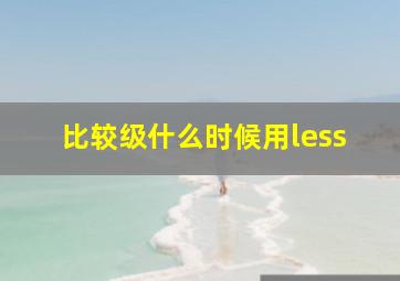 比较级什么时候用less