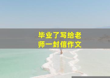 毕业了写给老师一封信作文