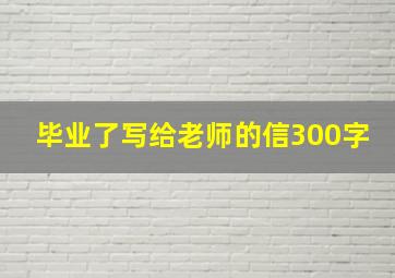 毕业了写给老师的信300字