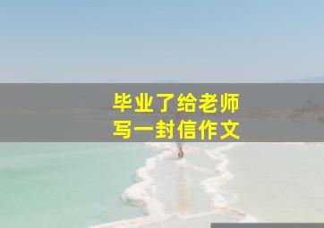 毕业了给老师写一封信作文