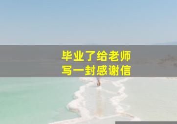 毕业了给老师写一封感谢信