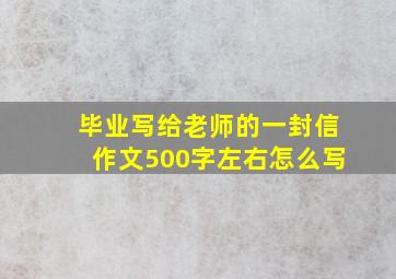 毕业写给老师的一封信作文500字左右怎么写