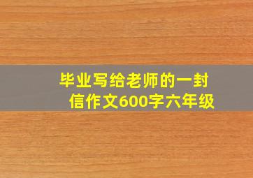 毕业写给老师的一封信作文600字六年级