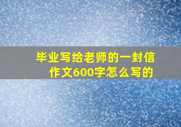 毕业写给老师的一封信作文600字怎么写的