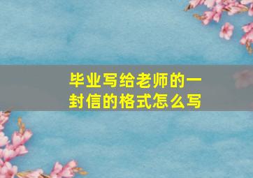 毕业写给老师的一封信的格式怎么写