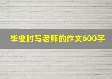 毕业时写老师的作文600字