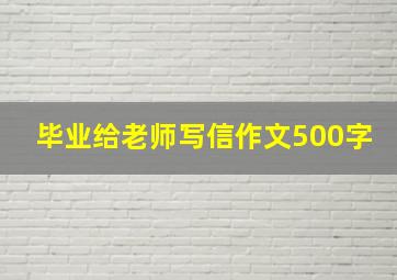 毕业给老师写信作文500字