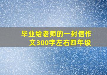 毕业给老师的一封信作文300字左右四年级