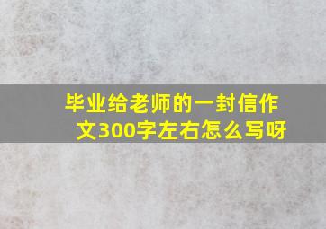 毕业给老师的一封信作文300字左右怎么写呀