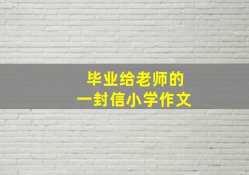 毕业给老师的一封信小学作文