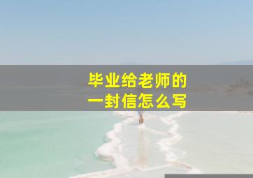 毕业给老师的一封信怎么写