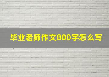 毕业老师作文800字怎么写