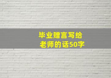 毕业赠言写给老师的话50字