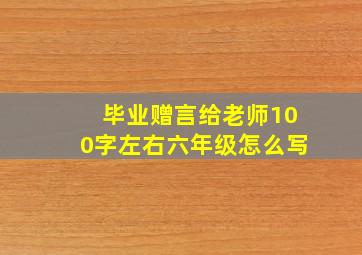 毕业赠言给老师100字左右六年级怎么写