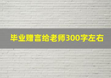 毕业赠言给老师300字左右