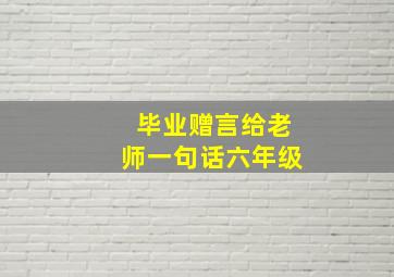 毕业赠言给老师一句话六年级