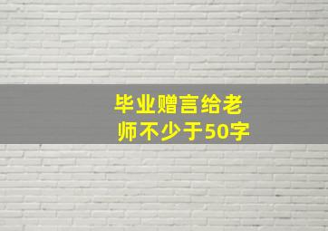 毕业赠言给老师不少于50字