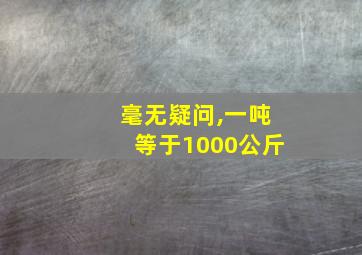 毫无疑问,一吨等于1000公斤