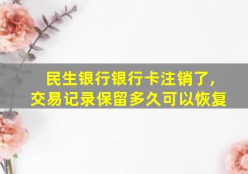 民生银行银行卡注销了,交易记录保留多久可以恢复