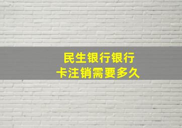 民生银行银行卡注销需要多久