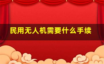 民用无人机需要什么手续