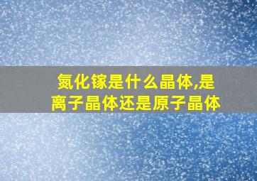 氮化镓是什么晶体,是离子晶体还是原子晶体