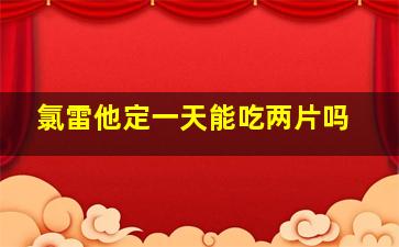 氯雷他定一天能吃两片吗