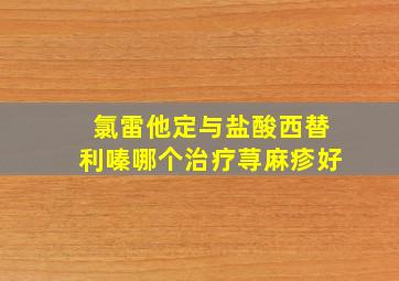 氯雷他定与盐酸西替利嗪哪个治疗荨麻疹好