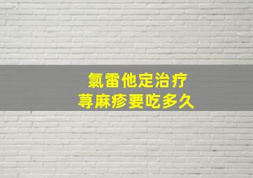 氯雷他定治疗荨麻疹要吃多久