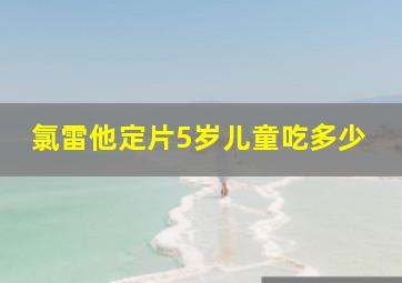 氯雷他定片5岁儿童吃多少