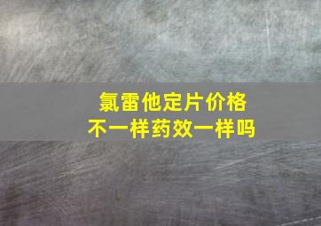 氯雷他定片价格不一样药效一样吗