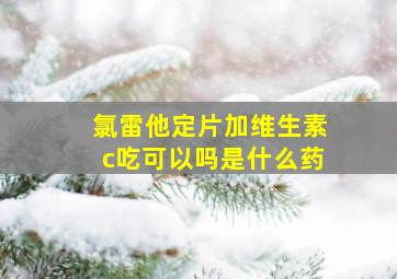 氯雷他定片加维生素c吃可以吗是什么药