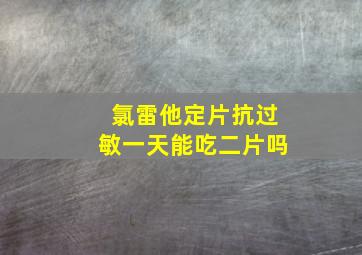 氯雷他定片抗过敏一天能吃二片吗