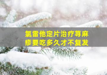 氯雷他定片治疗荨麻疹要吃多久才不复发